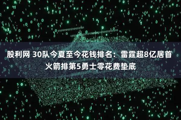 股利网 30队今夏至今花钱排名：雷霆超8亿居首 火箭排第5勇士零花费垫底