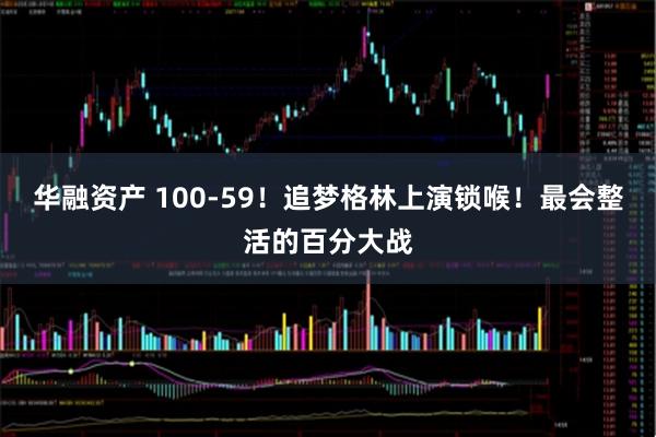 华融资产 100-59！追梦格林上演锁喉！最会整活的百分大战