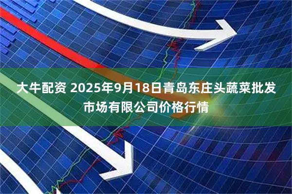 大牛配资 2025年9月18日青岛东庄头蔬菜批发市场有限公司价格行情