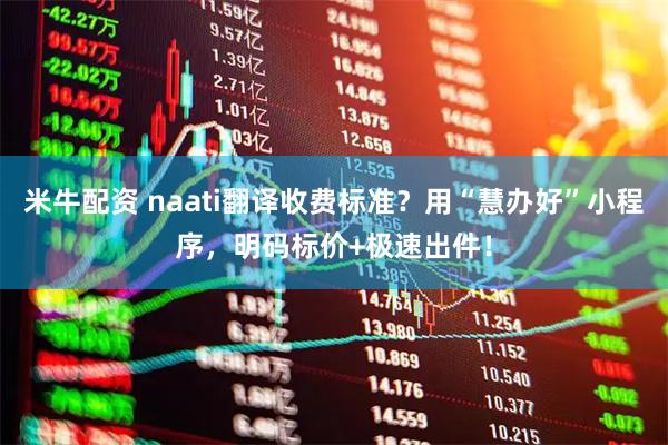 米牛配资 naati翻译收费标准？用“慧办好”小程序，明码标价+极速出件！