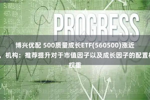 博兴优配 500质量成长ETF(560500)涨近1%，机构：推荐提升对于市值因子以及成长因子的配置权重