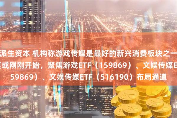 派生资本 机构称游戏传媒是最好的新兴消费板块之一，传媒游戏估值修复或刚刚开始，聚焦游戏ETF（159869）、文娱传媒ETF（516190）布局通道