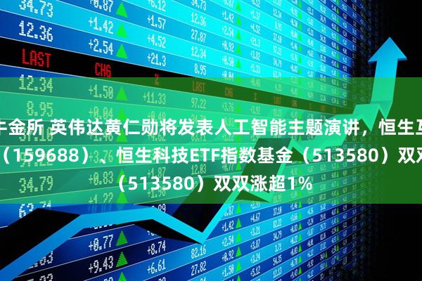 牛金所 英伟达黄仁勋将发表人工智能主题演讲，恒生互联网ETF（159688）、恒生科技ETF指数基金（513580）双双涨超1%