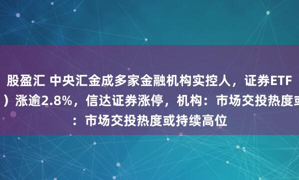 股盈汇 中央汇金成多家金融机构实控人，证券ETF（159841）涨逾2.8%，信达证券涨停，机构：市场交投热度或持续高位