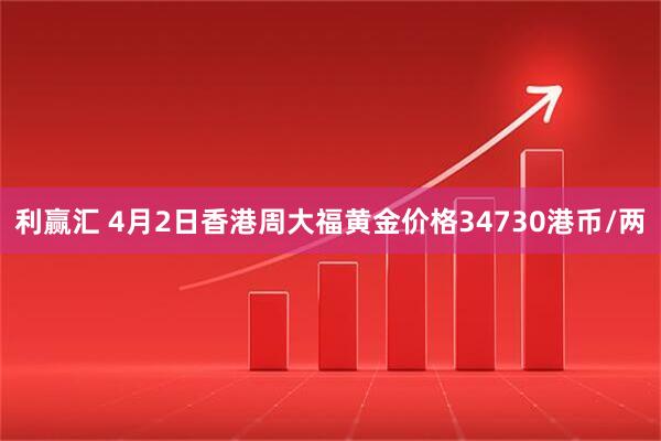 利赢汇 4月2日香港周大福黄金价格34730港币/两