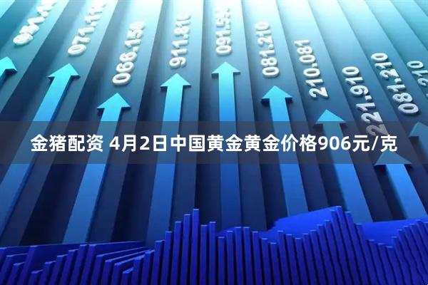 金猪配资 4月2日中国黄金黄金价格906元/克