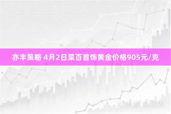 亦丰策略 4月2日菜百首饰黄金价格905元/克