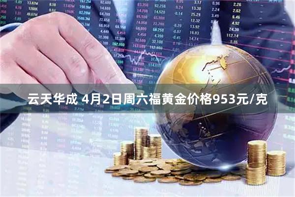 云天华成 4月2日周六福黄金价格953元/克