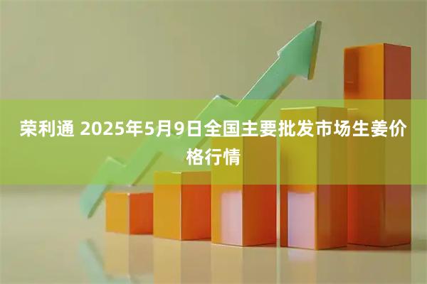 荣利通 2025年5月9日全国主要批发市场生姜价格行情