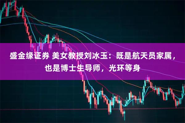 盛金缘证券 美女教授刘冰玉：既是航天员家属，也是博士生导师，光环等身