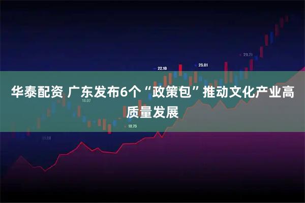 华泰配资 广东发布6个“政策包”推动文化产业高质量发展