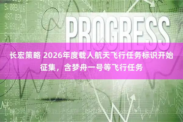 长宏策略 2026年度载人航天飞行任务标识开始征集，含梦舟一号等飞行任务
