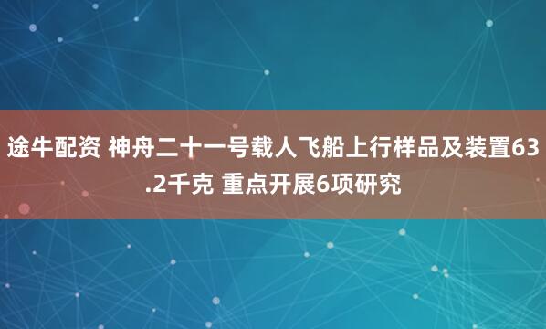 途牛配资 神舟二十一号载人飞船上行样品及装置63.2千克 重点开展6项研究