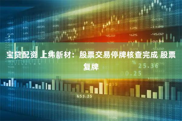 宝贷配资 上纬新材：股票交易停牌核查完成 股票复牌