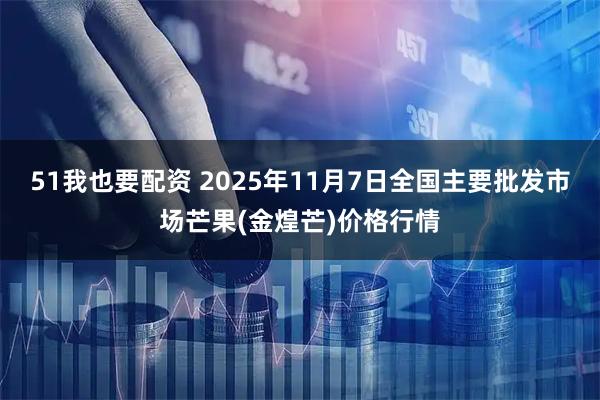 51我也要配资 2025年11月7日全国主要批发市场芒果(金煌芒)价格行情