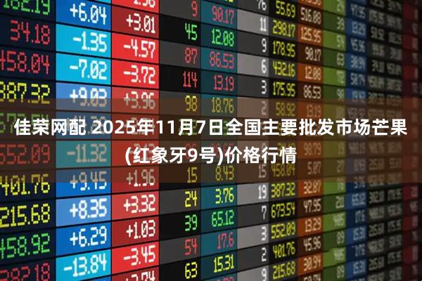 佳荣网配 2025年11月7日全国主要批发市场芒果(红象牙9号)价格行情