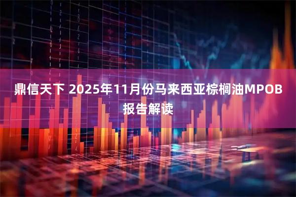 鼎信天下 2025年11月份马来西亚棕榈油MPOB报告解读