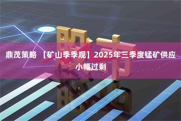 鼎茂策略 【矿山季季观】2025年三季度锰矿供应小幅过剩