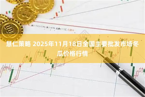 慧仁策略 2025年11月18日全国主要批发市场冬瓜价格行情