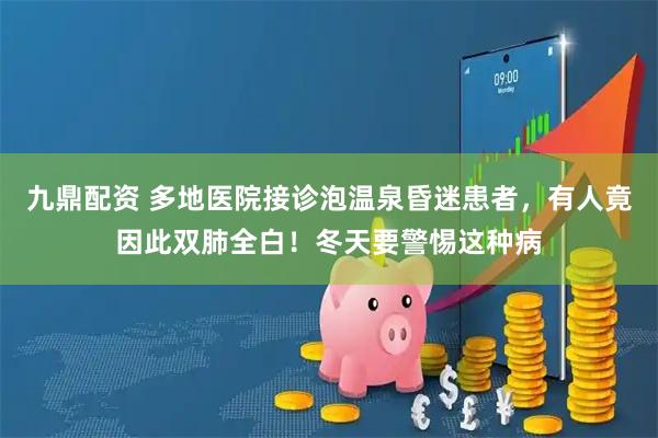 九鼎配资 多地医院接诊泡温泉昏迷患者，有人竟因此双肺全白！冬天要警惕这种病