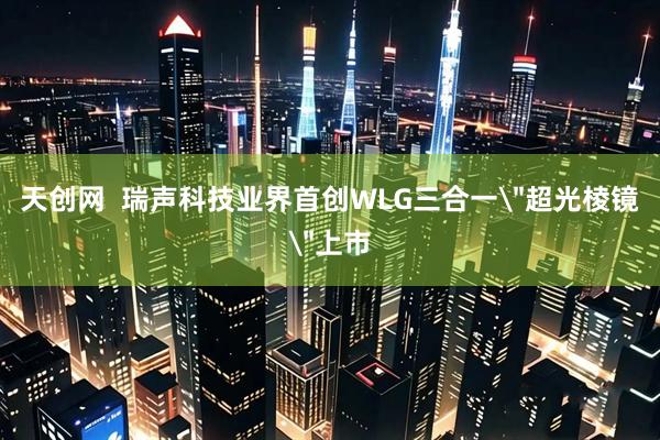天创网  瑞声科技业界首创WLG三合一＂超光棱镜＂上市