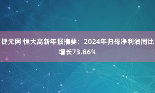 捷元网 恒大高新年报摘要：2024年归母净利润同比增长73.86%