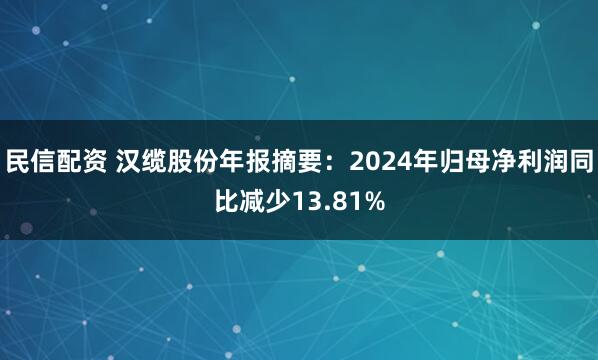 民信配资 汉缆股份年报摘要：2024年归母净利润同比减少13.81%