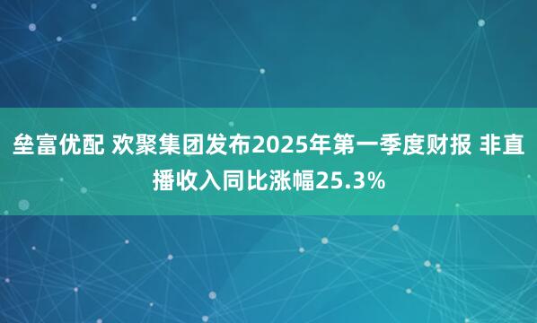 垒富优配 欢聚集团发布2025年第一季度财报 非直播收入同比涨幅25.3%