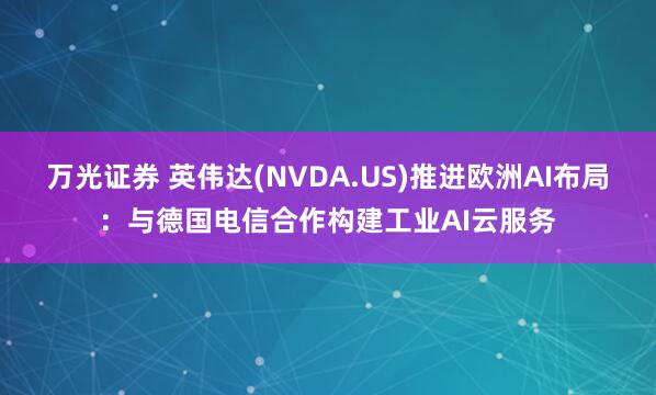 万光证券 英伟达(NVDA.US)推进欧洲AI布局:与德国电信合作构建工业AI云服务