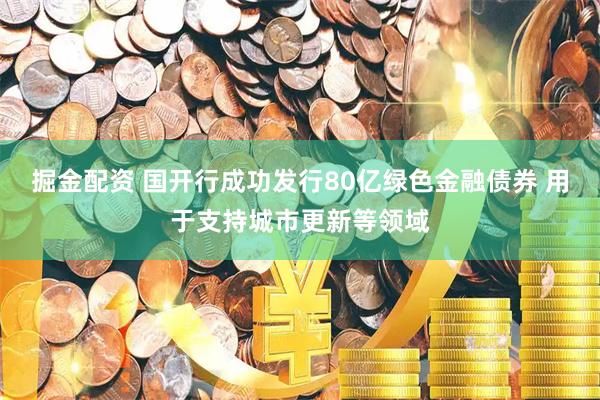 掘金配资 国开行成功发行80亿绿色金融债券 用于支持城市更新等领域