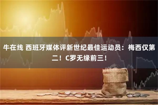 牛在线 西班牙媒体评新世纪最佳运动员:梅西仅第二!C罗无缘前三!