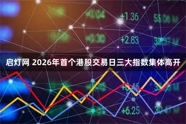 启灯网 2026年首个港股交易日三大指数集体高开