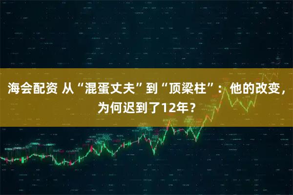 海会配资 从“混蛋丈夫”到“顶梁柱”：他的改变，为何迟到了12年？