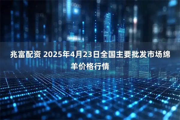 兆富配资 2025年4月23日全国主要批发市场绵羊价格行情