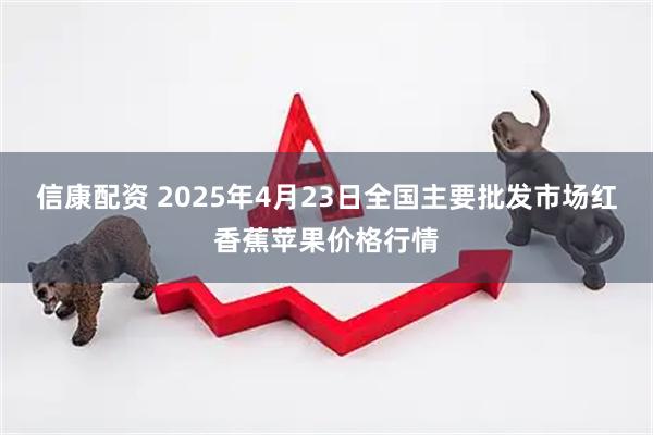 信康配资 2025年4月23日全国主要批发市场红香蕉苹果价格行情