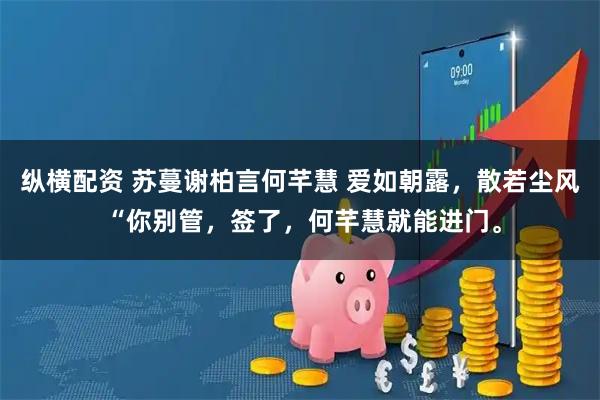 纵横配资 苏蔓谢柏言何芊慧 爱如朝露，散若尘风 “你别管，签了，何芊慧就能进门。