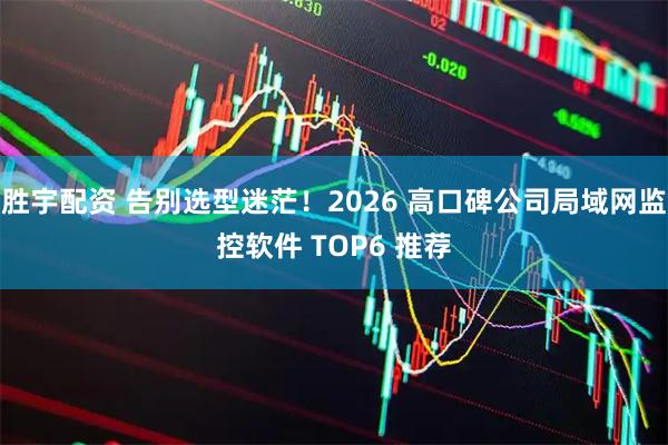 胜宇配资 告别选型迷茫！2026 高口碑公司局域网监控软件 TOP6 推荐