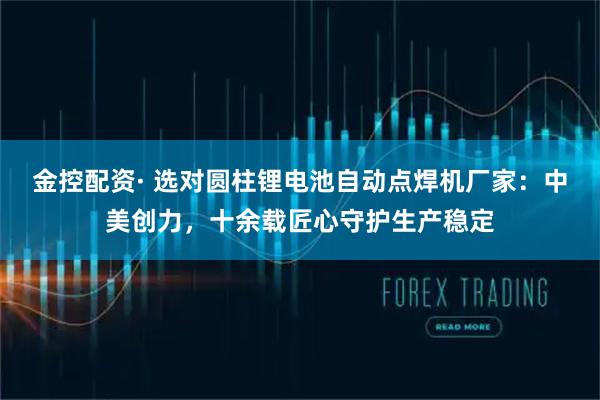 金控配资· 选对圆柱锂电池自动点焊机厂家：中美创力，十余载匠心守护生产稳定