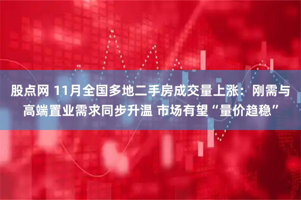 股点网 11月全国多地二手房成交量上涨：刚需与高端置业需求同步升温 市场有望“量价趋稳”