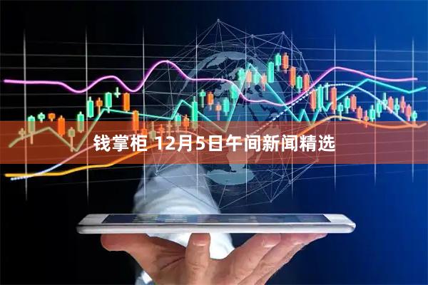 钱掌柜 12月5日午间新闻精选