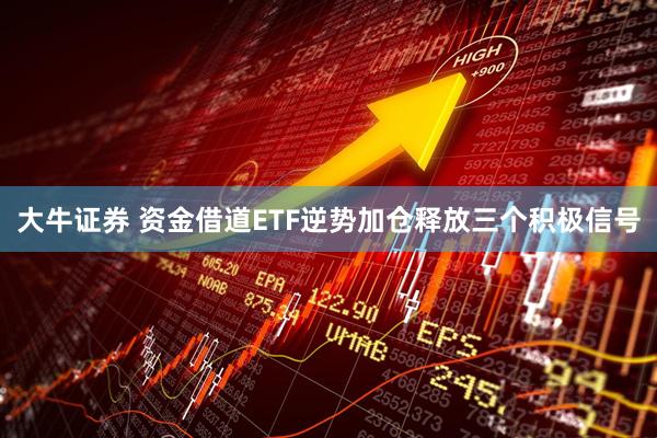 大牛证券 资金借道ETF逆势加仓释放三个积极信号