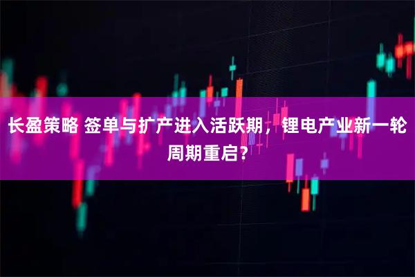 长盈策略 签单与扩产进入活跃期，锂电产业新一轮周期重启？