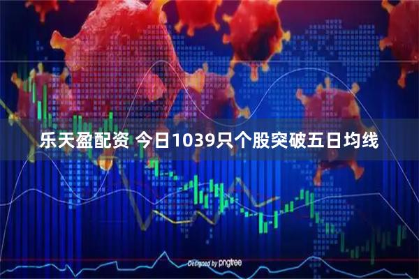 乐天盈配资 今日1039只个股突破五日均线