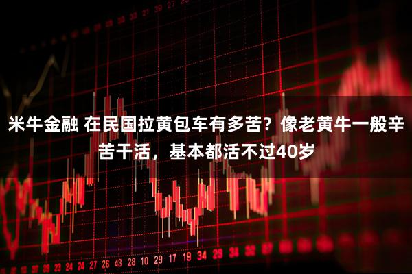 米牛金融 在民国拉黄包车有多苦?像老黄牛一般辛苦干活,基本都活不过40岁