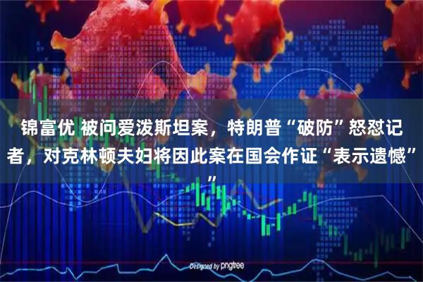 锦富优 被问爱泼斯坦案，特朗普“破防”怒怼记者，对克林顿夫妇将因此案在国会作证“表示遗憾”