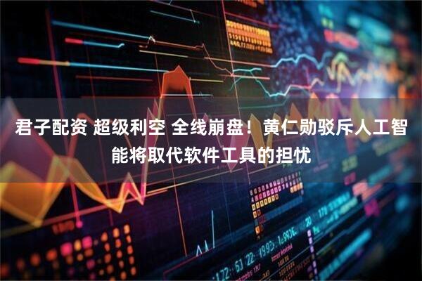 君子配资 超级利空 全线崩盘！黄仁勋驳斥人工智能将取代软件工具的担忧