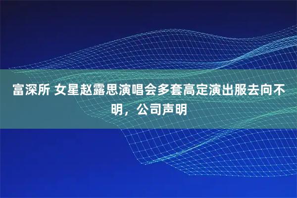 富深所 女星赵露思演唱会多套高定演出服去向不明，公司声明