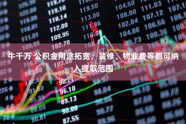 牛千万 公积金用途拓宽，装修、物业费等都可纳入提取范围